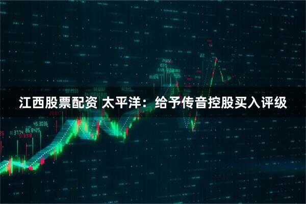 江西股票配资 太平洋：给予传音控股买入评级
