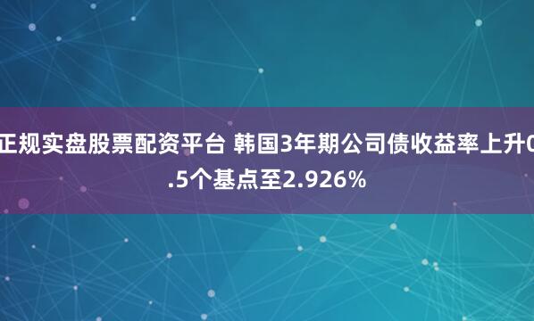正规实盘股票配资平台 韩国3年期公司债收益率上升0.5个基点至2.926%