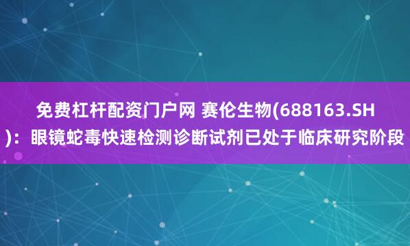 免费杠杆配资门户网 赛伦生物(688163.SH)：眼镜蛇毒快速检测诊断试剂已处于临床研究阶段