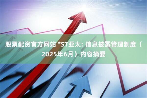 股票配资官方网站 *ST亚太: 信息披露管理制度（2025年6月）内容摘要