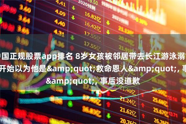 中国正规股票app排名 8岁女孩被邻居带去长江游泳溺亡, 母亲: 一开始以为他是&quot;救命恩人&quot;, 事后没道歉