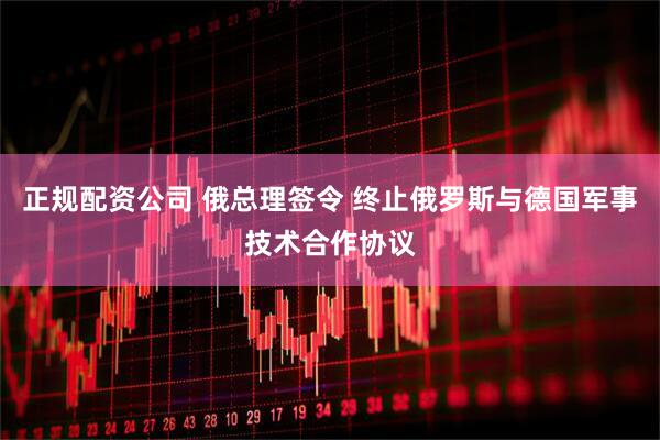 正规配资公司 俄总理签令 终止俄罗斯与德国军事技术合作协议