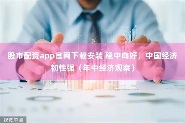 股市配资app官网下载安装 稳中向好，中国经济韧性强（年中经济观察）