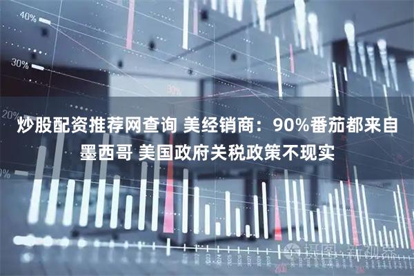 炒股配资推荐网查询 美经销商：90%番茄都来自墨西哥 美国政府关税政策不现实