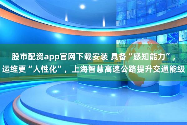 股市配资app官网下载安装 具备“感知能力”，运维更“人性化”，上海智慧高速公路提升交通能级