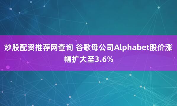炒股配资推荐网查询 谷歌母公司Alphabet股价涨幅扩大至3.6%