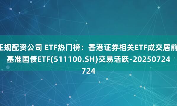 正规配资公司 ETF热门榜：香港证券相关ETF成交居前，基准国债ETF(511100.SH)交易活跃-20250724