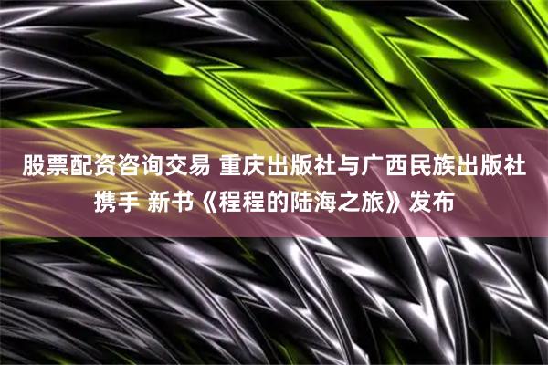 股票配资咨询交易 重庆出版社与广西民族出版社携手 新书《程程的陆海之旅》发布