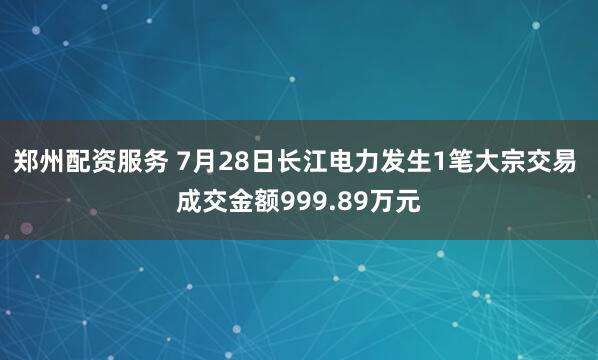 郑州配资服务 7月28日长江电力发生1笔大宗交易 成交金额999.89万元