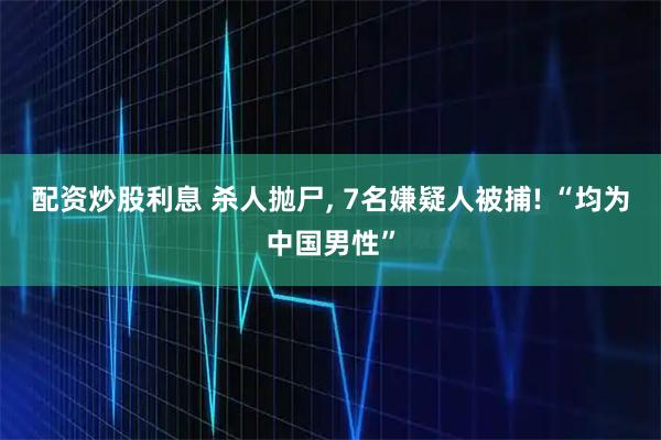 配资炒股利息 杀人抛尸, 7名嫌疑人被捕! “均为中国男性”