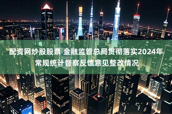 配资网炒股股票 金融监管总局贯彻落实2024年 常规统计督察反馈意见整改情况