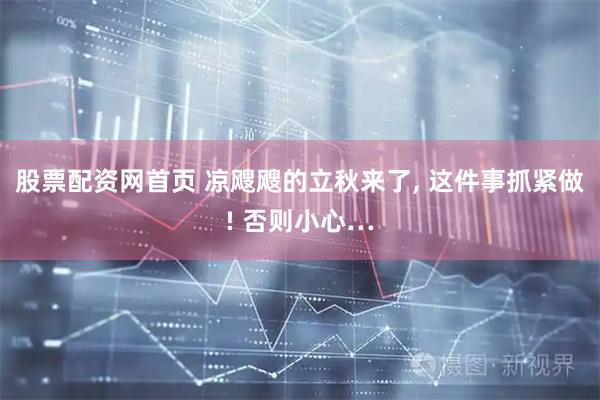 股票配资网首页 凉飕飕的立秋来了, 这件事抓紧做! 否则小心…