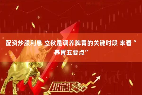 配资炒股利息 立秋是调养脾胃的关键时段 来看“养胃五要点”