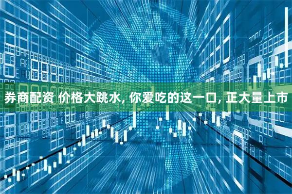券商配资 价格大跳水, 你爱吃的这一口, 正大量上市
