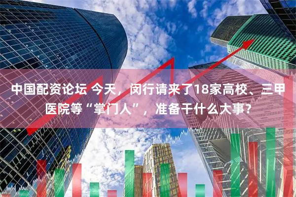 中国配资论坛 今天，闵行请来了18家高校、三甲医院等“掌门人”，准备干什么大事？