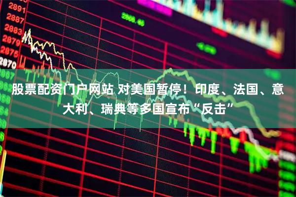 股票配资门户网站 对美国暂停！印度、法国、意大利、瑞典等多国宣布“反击”