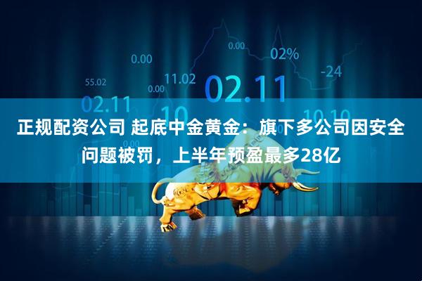 正规配资公司 起底中金黄金：旗下多公司因安全问题被罚，上半年预盈最多28亿