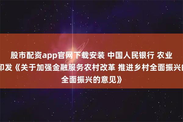 股市配资app官网下载安装 中国人民银行 农业农村部印发《关于加强金融服务农村改革 推进乡村全面振兴的意见》