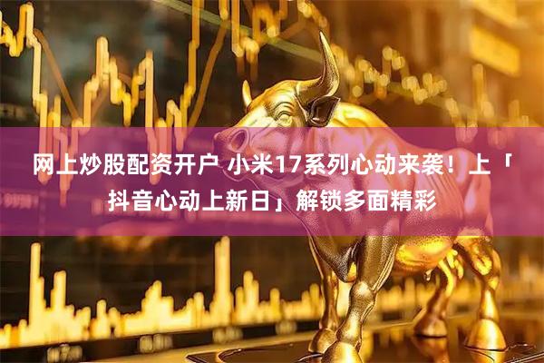 网上炒股配资开户 小米17系列心动来袭！上「抖音心动上新日」解锁多面精彩
