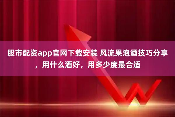 股市配资app官网下载安装 风流果泡酒技巧分享,用什么酒好,用多少度最合适