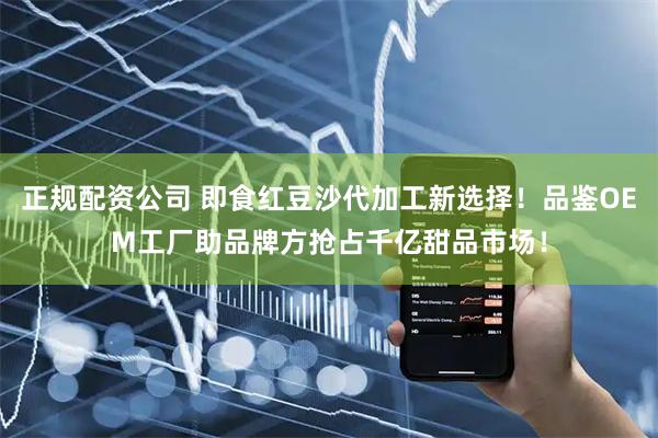 正规配资公司 即食红豆沙代加工新选择！品鉴OEM工厂助品牌方抢占千亿甜品市场！
