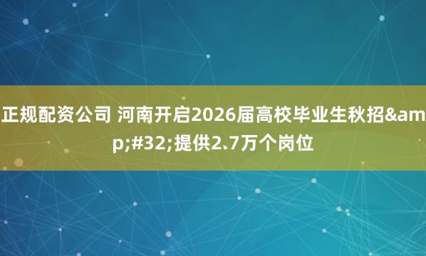 正规配资公司 河南开启2026届高校毕业生秋招 提供2.7万个岗位