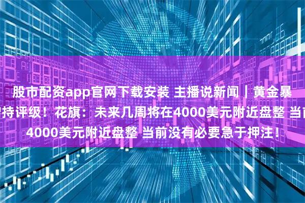 股市配资app官网下载安装 主播说新闻|黄金暴跌后 机构火速下调增持评级!花旗:未来几周将在4000美元附近盘整 当前没有必要急于押注!