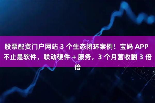 股票配资门户网站 3 个生态闭环案例!宝妈 APP 不止是软件,联动硬件 + 服务,3 个月营收翻 3 倍