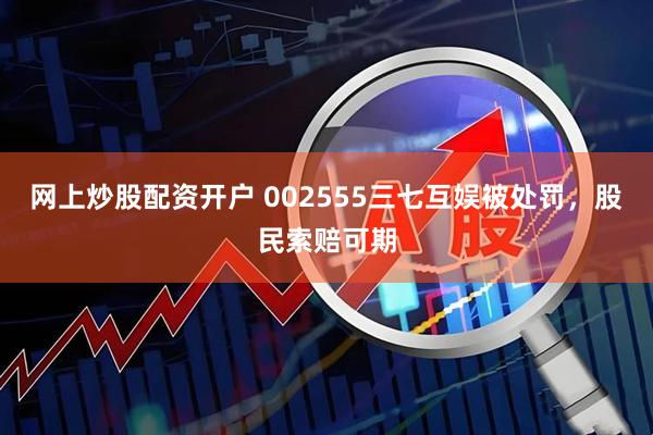 网上炒股配资开户 002555三七互娱被处罚,股民索赔可期