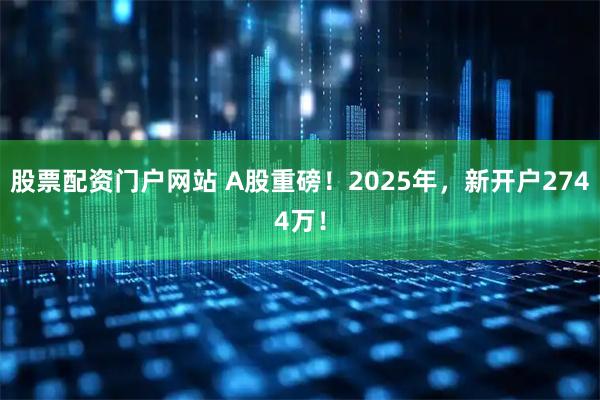 股票配资门户网站 A股重磅！2025年，新开户2744万！