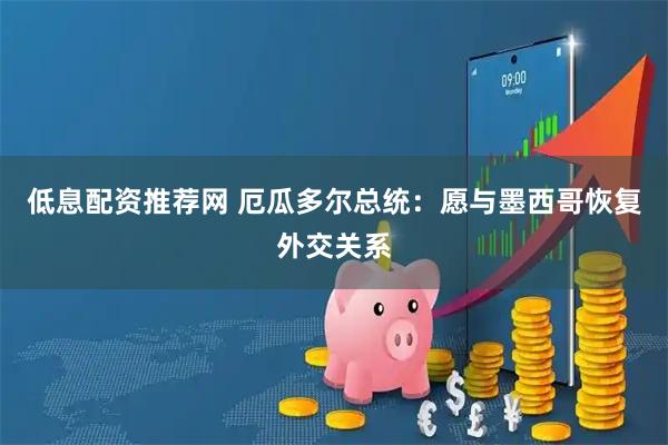 低息配资推荐网 厄瓜多尔总统：愿与墨西哥恢复外交关系