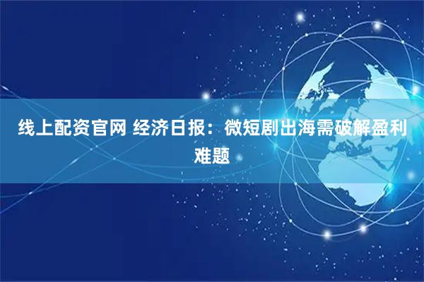 线上配资官网 经济日报：微短剧出海需破解盈利难题