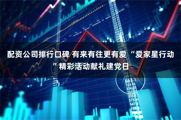 配资公司排行口碑 有来有往更有爱 “爱家星行动”精彩活动献礼建党日