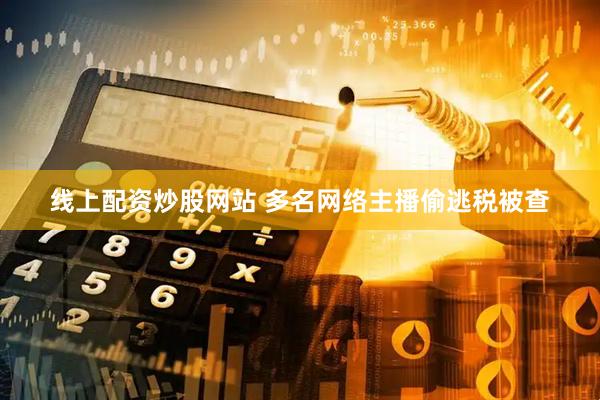 线上配资炒股网站 多名网络主播偷逃税被查
