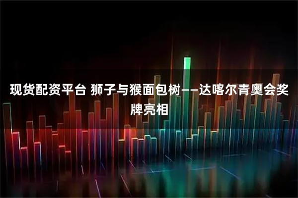 现货配资平台 狮子与猴面包树——达喀尔青奥会奖牌亮相