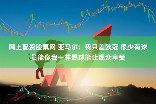 网上配资股票网 亚马尔：我只差欧冠 很少有球员能像我一样踢球能让观众享受