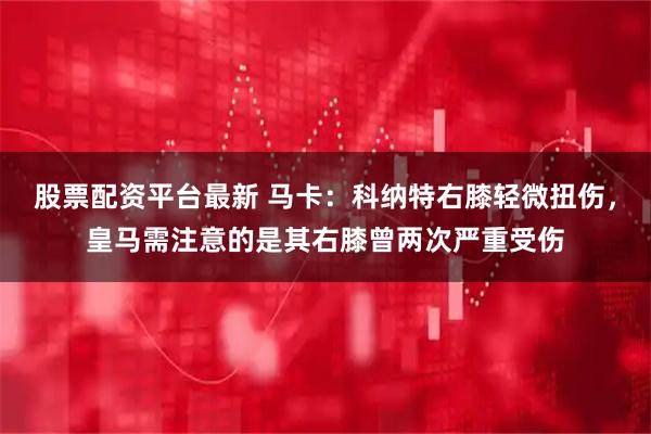 股票配资平台最新 马卡：科纳特右膝轻微扭伤，皇马需注意的是其右膝曾两次严重受伤