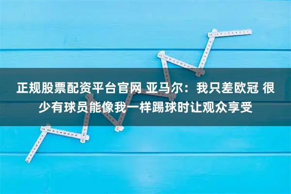 正规股票配资平台官网 亚马尔：我只差欧冠 很少有球员能像我一样踢球时让观众享受